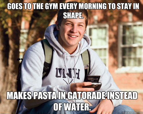Goes to the gym every morning to stay in shape. Makes pasta in gatorade instead of water. - Goes to the gym every morning to stay in shape. Makes pasta in gatorade instead of water.  College Freshman