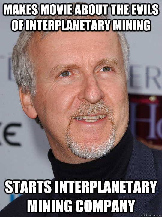Makes movie about the evils of interplanetary mining starts interplanetary mining company - Makes movie about the evils of interplanetary mining starts interplanetary mining company  James Cameron