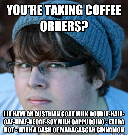 You're taking coffee orders? I'll have an Austrian goat milk double-half-caf-half-decaf-soy milk cappuccino - extra hot - with a dash of Madagascar cinnamon - You're taking coffee orders? I'll have an Austrian goat milk double-half-caf-half-decaf-soy milk cappuccino - extra hot - with a dash of Madagascar cinnamon  Hipster Guy