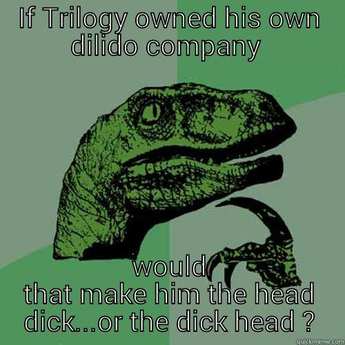 IF TRILOGY OWNED HIS OWN DILIDO COMPANY  WOULD THAT MAKE HIM THE HEAD DICK...OR THE DICK HEAD ? Philosoraptor
