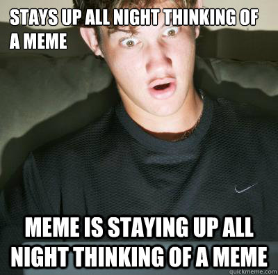 Stays up all night thinking of a meme Meme is staying up all night thinking of a meme - Stays up all night thinking of a meme Meme is staying up all night thinking of a meme  Staying up all night thinking of a meme