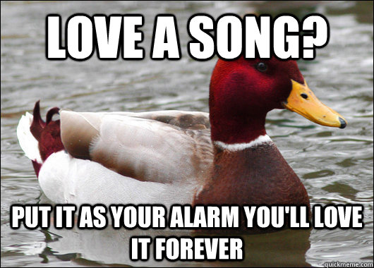 love a song? put it as your alarm you'll love it forever  Malicious Advice Mallard