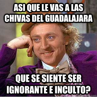 ASI QUE LE VAS A LAS CHIVAS DEL GUADALAJARA QUE SE SIENTE SER IGNORANTE E INCULTO? - ASI QUE LE VAS A LAS CHIVAS DEL GUADALAJARA QUE SE SIENTE SER IGNORANTE E INCULTO?  Condescending Wonka