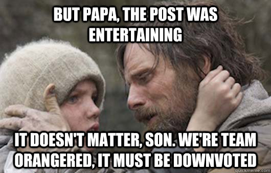 But papa, the post was entertaining It doesn't matter, son. We're team orangered, it must be downvoted - But papa, the post was entertaining It doesn't matter, son. We're team orangered, it must be downvoted  Viggo Explains Reddit