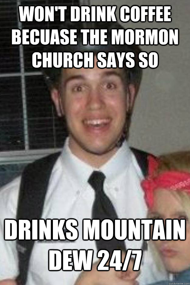 Won't drink coffee becuase the Mormon church says so Drinks Mountain Dew 24/7 - Won't drink coffee becuase the Mormon church says so Drinks Mountain Dew 24/7  Good Mormon