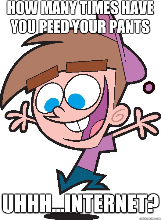 How many times have you peed your pants Uhhh...Internet?  Timmyturner