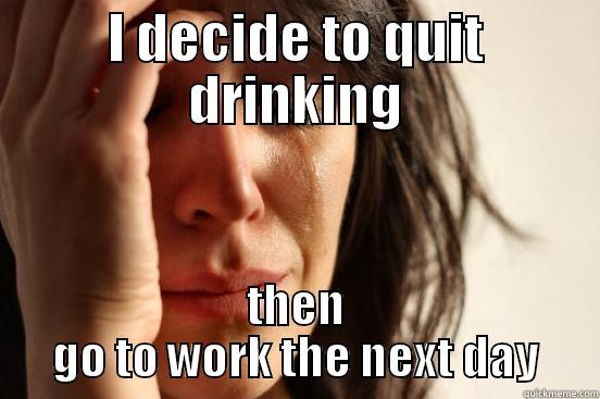 I DECIDE TO QUIT DRINKING THEN GO TO WORK THE NEXT DAY First World Problems