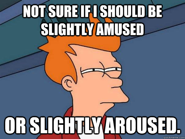 Not sure if I should be slightly amused or slightly aroused.  Futurama Fry