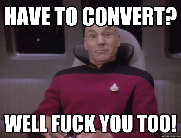 Have to convert? Well fuck you too!  Derp Captain Picard