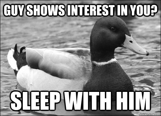 Guy shows interest in you? Sleep with him  Ambiguous Advice Mallard