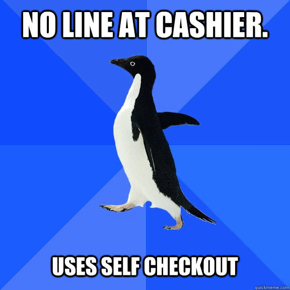 No line at cashier.    Uses Self Checkout  Socially Awkward Penguin