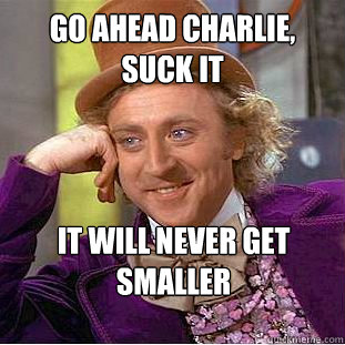 Go ahead charlie, suck it It will never get smaller  Creepy Wonka