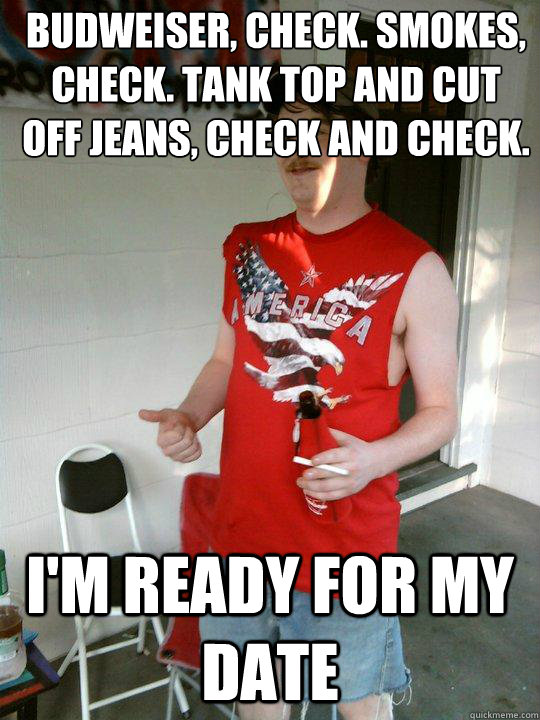 budweiser, check. Smokes, check. Tank top and cut off jeans, check and check. I'm ready for my date  Redneck Randal
