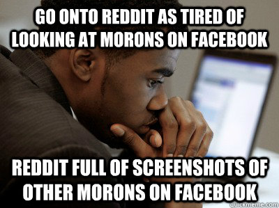 go onto reddit as tired of looking at morons on facebook reddit full of screenshots of other morons on facebook  