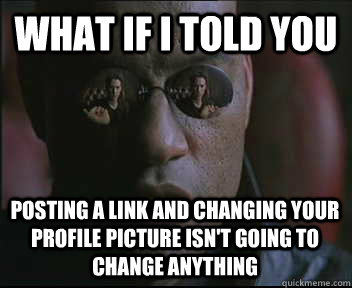 What if I told you posting a link and changing your profile picture isn't going to change anything  Morpheus SC