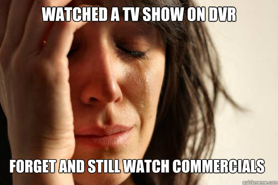 Watched a Tv show on DVR Forget and still watch commercials  First World Problems