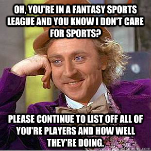Oh, you're in a fantasy sports league and you know I don't care for sports? Please continue to list off all of you're players and how well they're doing.  Condescending Wonka
