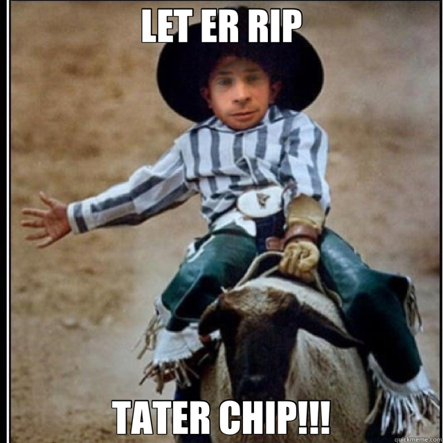 LET ER RIP TATER CHIP!!! - LET ER RIP TATER CHIP!!!  Misc