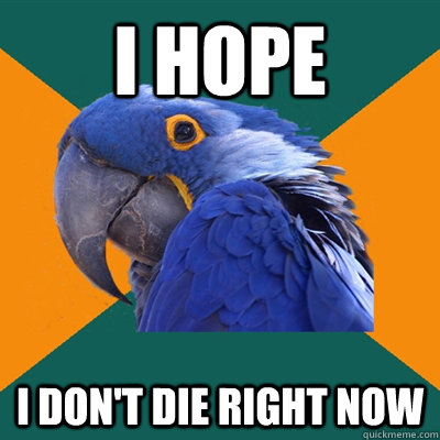 i hope i don't die right now  Paranoid Parrot