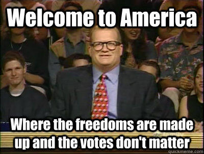 Welcome to America Where the freedoms are made up and the votes don't matter  Its time to play drew carey