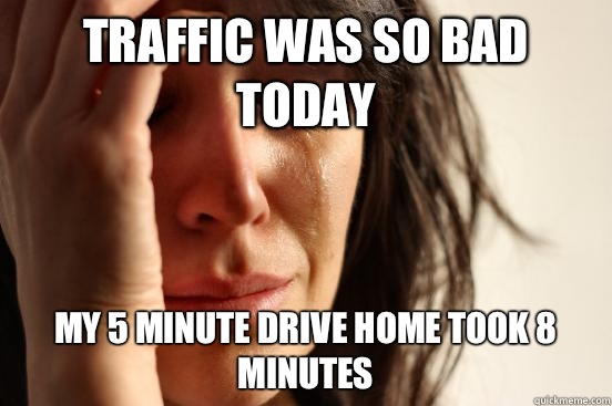 Traffic was so bad today my 5 minute drive home took 8 minutes  First World Problems