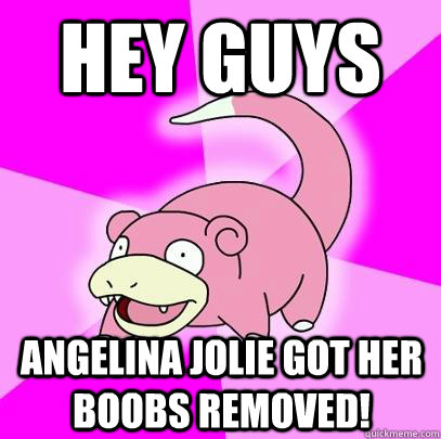 Hey guys Angelina Jolie got her boobs removed!  Slowpoke