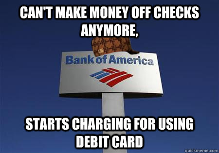 Can't make money off checks anymore, starts charging for using    debit card  Scumbag bank of america