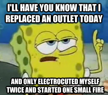 I'll Have You Know That I replaced an outlet today and only electrocuted myself twice and started one small fire  Ill Have You Know Spongebob