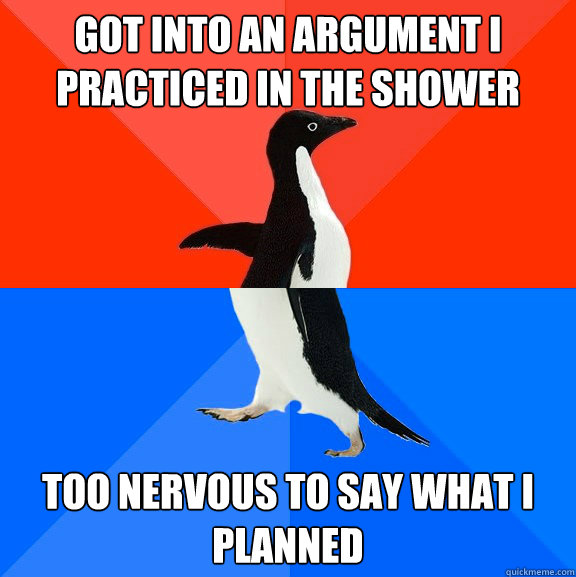 Got into an argument I practiced in the shower Too nervous to say what i planned  Socially Awesome Awkward Penguin