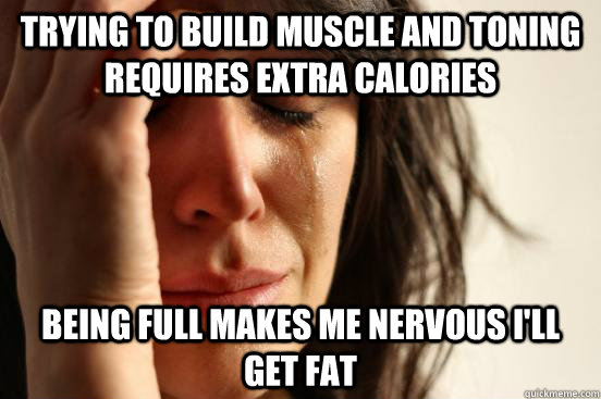 Trying to build muscle and toning requires extra calories Being full makes me nervous I'll get fat  First World Problems