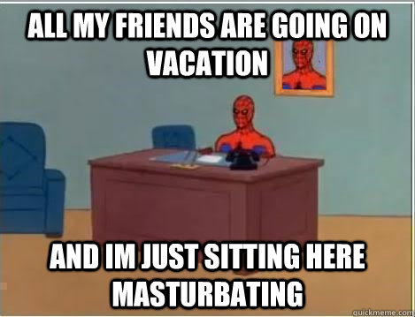 ALL my friends are going on vacation and im just sitting here masturbating - ALL my friends are going on vacation and im just sitting here masturbating  Spiderman Desk