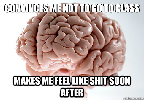 convinces me not to go to class makes me feel like shit soon after  Scumbag Brain