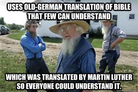 Uses old-German translation of bible that few can understand which was translated by Martin Luther so everyone could understand it. - Uses old-German translation of bible that few can understand which was translated by Martin Luther so everyone could understand it.  Silly Amish
