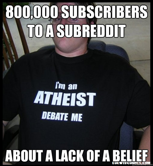 800,000 subscribers to a subreddit about a lack of a belief - 800,000 subscribers to a subreddit about a lack of a belief  Scumbag Atheist