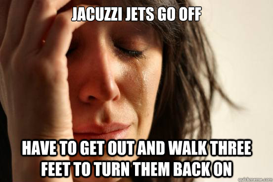 Jacuzzi jets go off have to get out and walk three feet to turn them back on  First World Problems