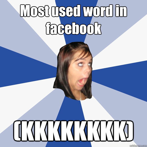 Most used word in facebook (KKKKKKKK)  Annoying Facebook Girl