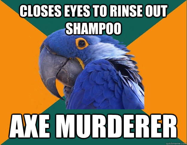 Closes eyes to rinse out shampoo Axe murderer  Paranoid parrot flat tire
