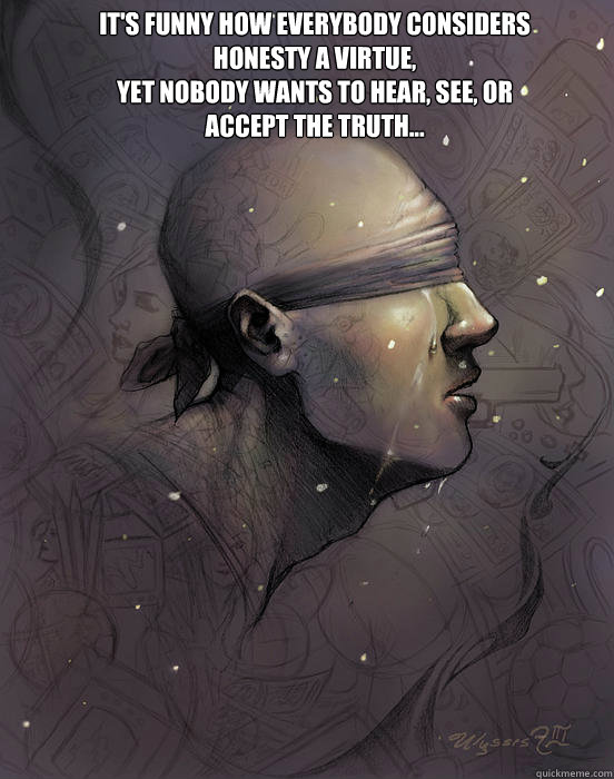 It's funny how everybody considers honesty a virtue,
Yet nobody wants to hear, see, or accept the truth... - It's funny how everybody considers honesty a virtue,
Yet nobody wants to hear, see, or accept the truth...  Misc