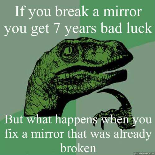 If you break a mirror you get 7 years bad luck But what happens when you fix a mirror that was already broken  Philosoraptor