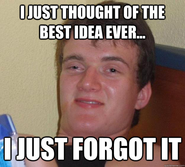 I just thought of the best idea ever... I just forgot it  10 Guy