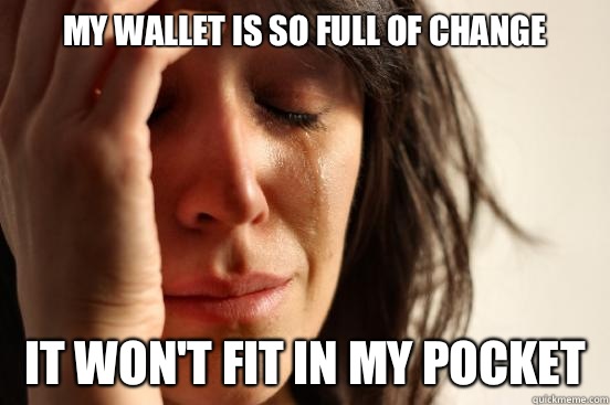 My wallet is so full of change It won't fit in my pocket  First World Problems