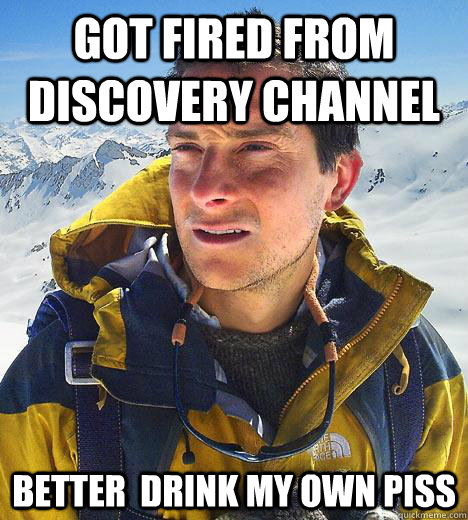 gOT FIRED FROM DISCOVERY CHANNEL BETTER  DRINK MY OWN PISS  Bear Grylls