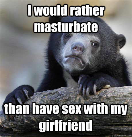 I would rather masturbate than have sex with my girlfriend - I would rather masturbate than have sex with my girlfriend  Confession Bear
