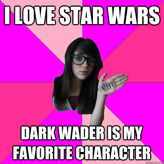 I love star wars Dark wader is my favorite character  Idiot Nerd Girl