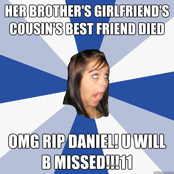 Her brother's girlfriend's cousin's best friend died OMG RIP DANIEL! U WILL B MISSED!!!11 - Her brother's girlfriend's cousin's best friend died OMG RIP DANIEL! U WILL B MISSED!!!11  Annoying Facebook Girl