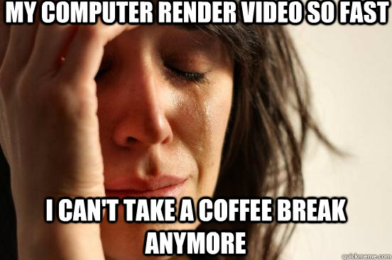 My computer render video so fast I can't take a coffee break anymore  First World Problems