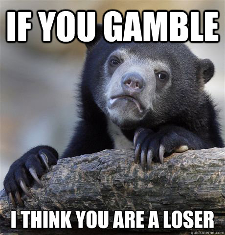 If you gamble i think you are a loser  Confession Bear