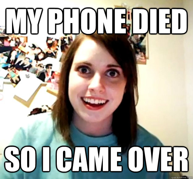 my phone died so i came over - my phone died so i came over  Overly Attached Girlfriend