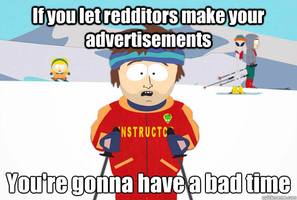 If you let redditors make your advertisements You're gonna have a bad time  