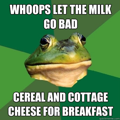 whoops let the milk go bad cereal and cottage cheese for breakfast
  Foul Bachelor Frog